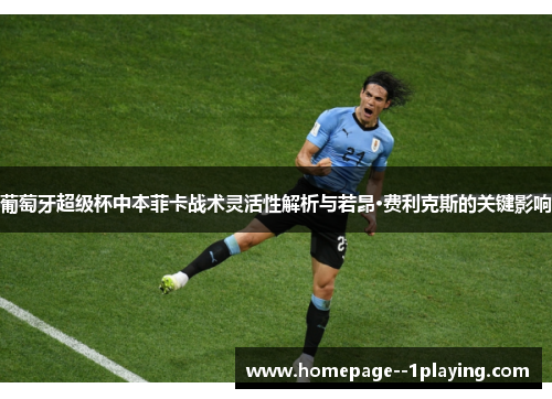 葡萄牙超级杯中本菲卡战术灵活性解析与若昂·费利克斯的关键影响