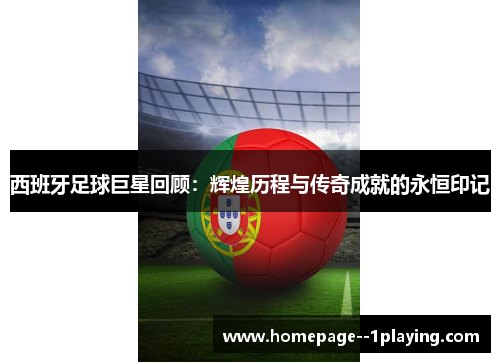 西班牙足球巨星回顾：辉煌历程与传奇成就的永恒印记