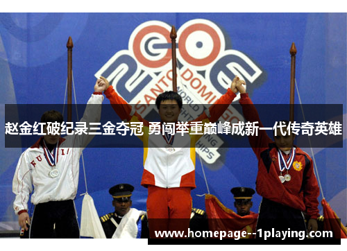 赵金红破纪录三金夺冠 勇闯举重巅峰成新一代传奇英雄