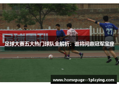 足球大赛五大热门球队全解析：谁将问鼎冠军宝座