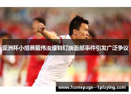 亚洲杯小组赛戴伟浚遭鞋钉踹面部事件引发广泛争议