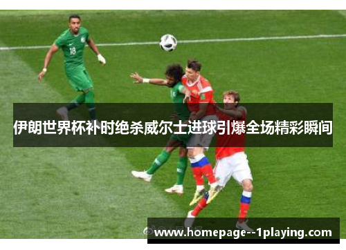 伊朗世界杯补时绝杀威尔士进球引爆全场精彩瞬间