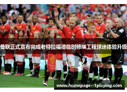 曼联正式宣布完成老特拉福德临时修缮工程球迷体验升级