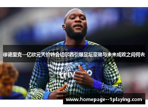 穆德里克一亿欧元天价转会切尔西引爆足坛豪赌与未来成败之问何去