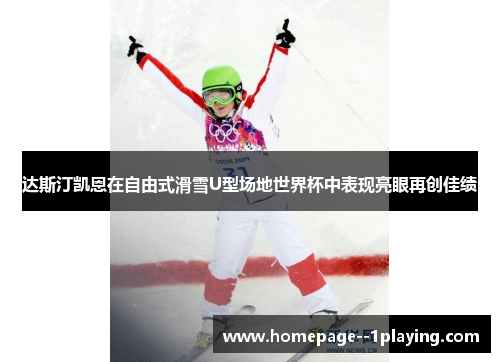 达斯汀凯恩在自由式滑雪U型场地世界杯中表现亮眼再创佳绩